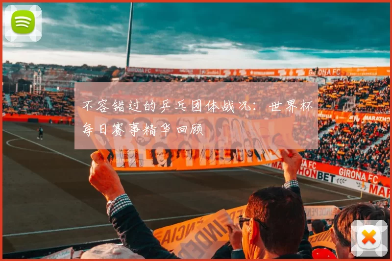 不容错过的乒乓团体战况:世界杯每日赛事精华回顾