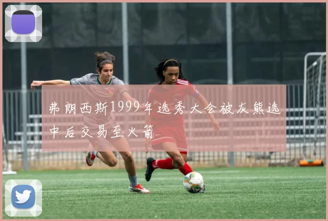 弗朗西斯1999年选秀大会被灰熊选中后交易至火箭