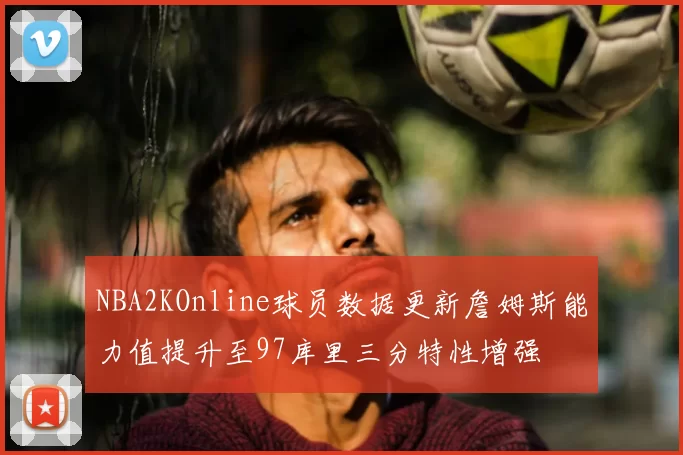 NBA2KOnline球员数据更新詹姆斯能力值提升至97库里三分特性增强