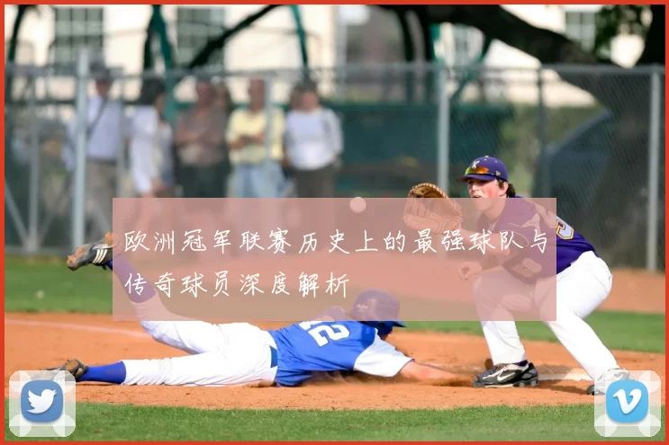 欧洲冠军联赛历史上的最强球队与传奇球员深度解析