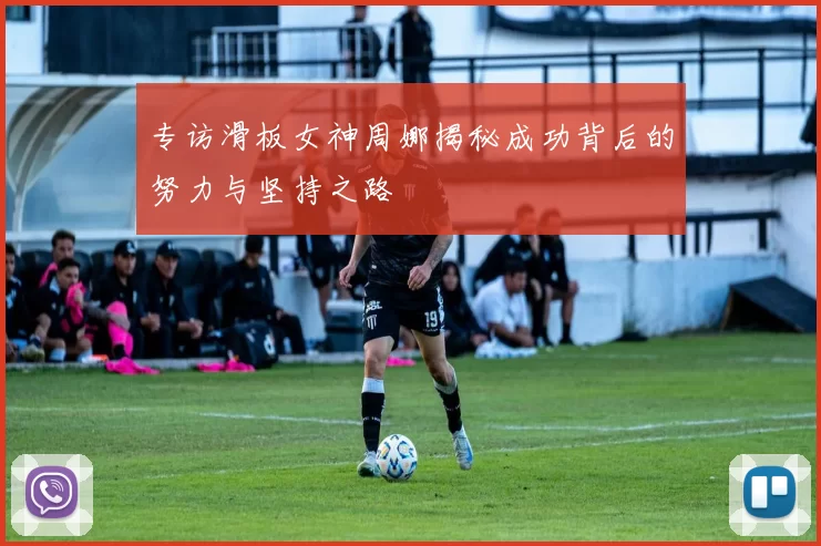专访滑板女神周娜揭秘成功背后的努力与坚持之路
