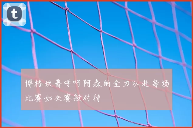 博格坎普呼吁阿森纳全力以赴每场比赛如决赛般对待