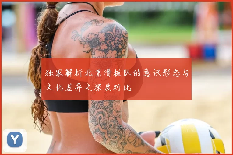 独家解析北京滑板队的意识形态与文化差异之深度对比