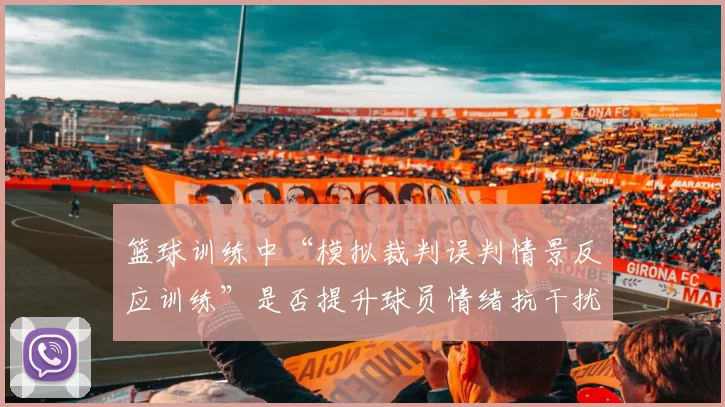 篮球训练中“模拟裁判误判情景反应训练”是否提升球员情绪抗干扰力