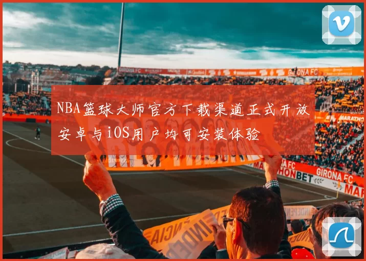 NBA篮球大师官方下载渠道正式开放安卓与iOS用户均可安装体验