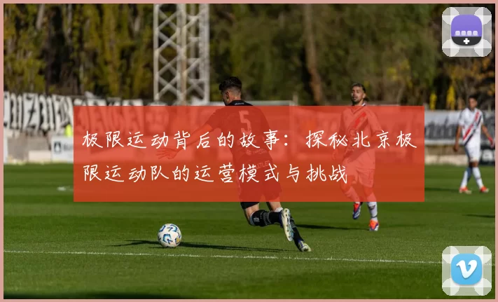 极限运动背后的故事:探秘北京极限运动队的运营模式与挑战