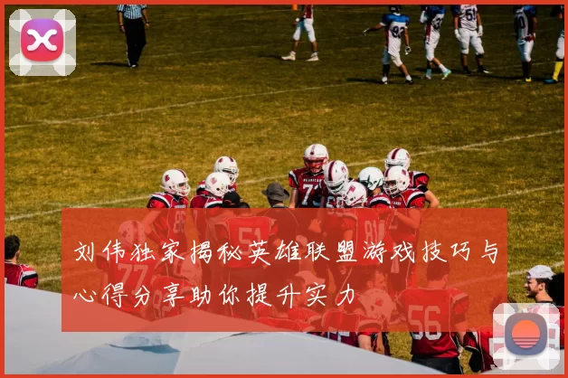刘伟独家揭秘英雄联盟游戏技巧与心得分享助你提升实力