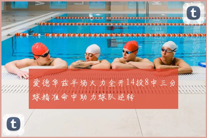 爱德华兹半场火力全开14投8中三分球精准命中助力球队逆转
