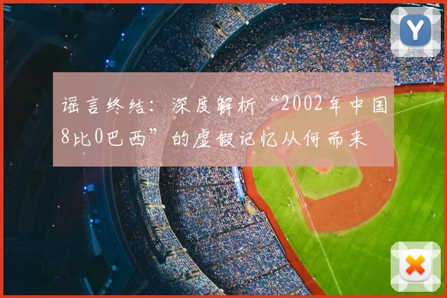 谣言终结:深度解析“2002年中国8比0巴西”的虚假记忆从何而来