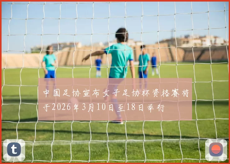 中国足协宣布女子足协杯资格赛将于2026年3月10日至18日举行