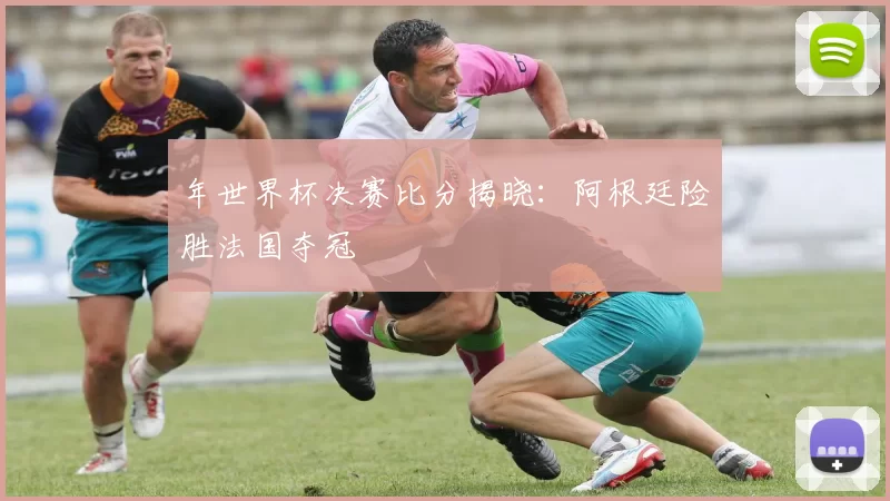 年世界杯决赛比分揭晓:阿根廷险胜法国夺冠