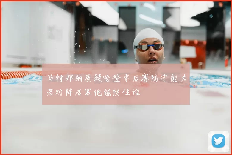 马特邦纳质疑哈登季后赛防守能力若对阵活塞他能防住谁