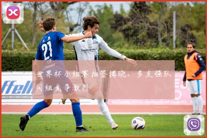 世界杯小组赛抽签揭晓,多支强队同组竞争激烈