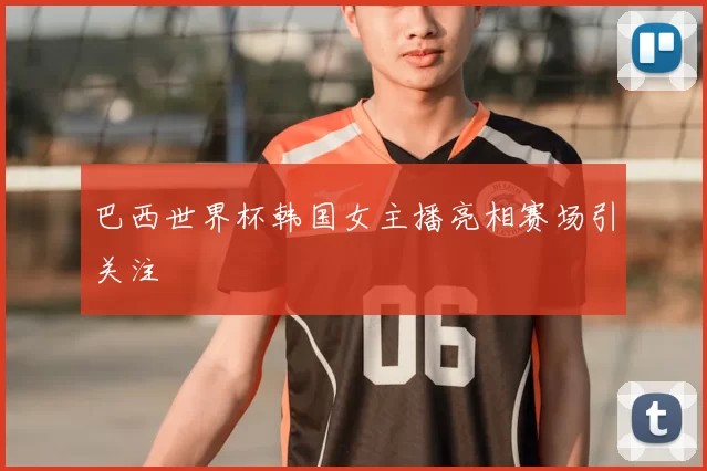巴西世界杯韩国女主播亮相赛场引关注