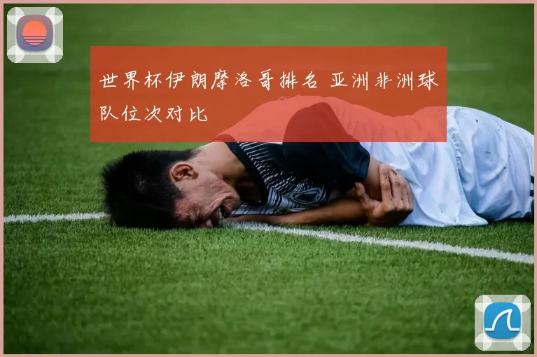 世界杯伊朗摩洛哥排名 亚洲非洲球队位次对比