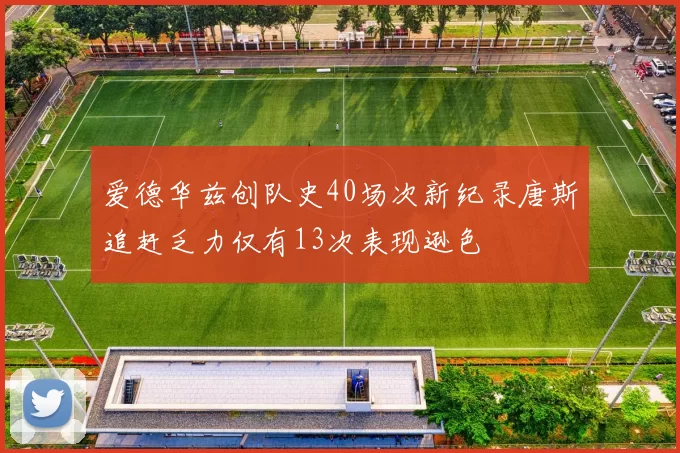 爱德华兹创队史40场次新纪录唐斯追赶乏力仅有13次表现逊色