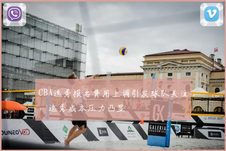CBA选秀报名费用上调引发球队关注,选秀成本压力凸显