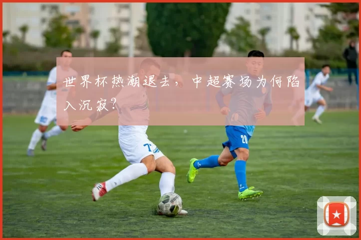世界杯热潮退去，中超赛场为何陷入沉寂？
