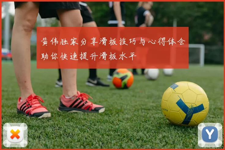 黄伟独家分享滑板技巧与心得体会助你快速提升滑板水平