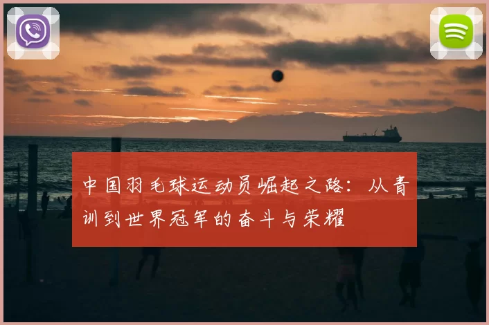 中国羽毛球运动员崛起之路:从青训到世界冠军的奋斗与荣耀