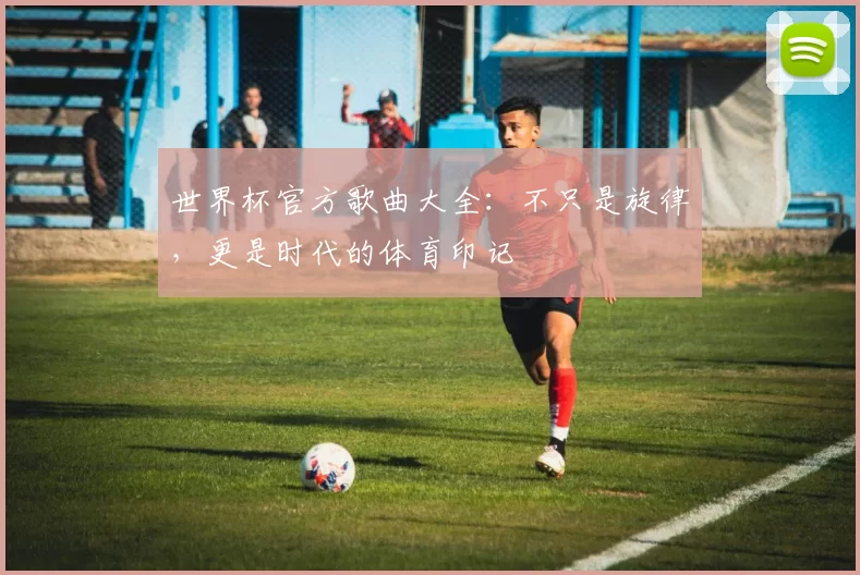 世界杯官方歌曲大全：不只是旋律，更是时代的体育印记