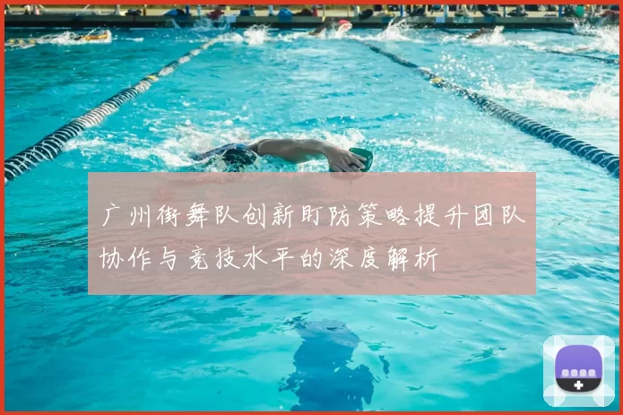 广州街舞队创新盯防策略提升团队协作与竞技水平的深度解析
