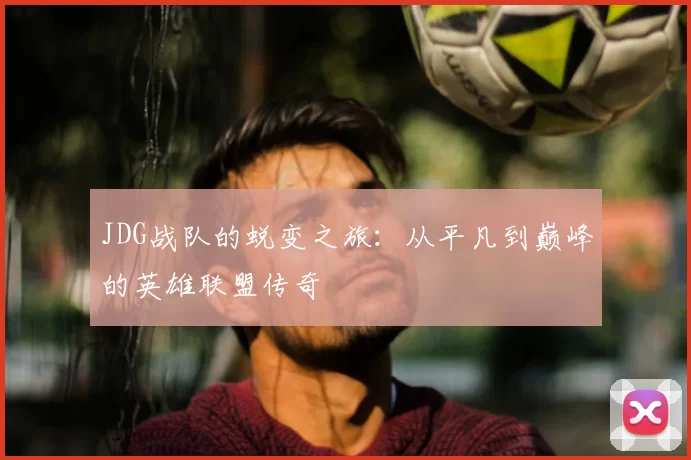 JDG战队的蜕变之旅:从平凡到巅峰的英雄联盟传奇