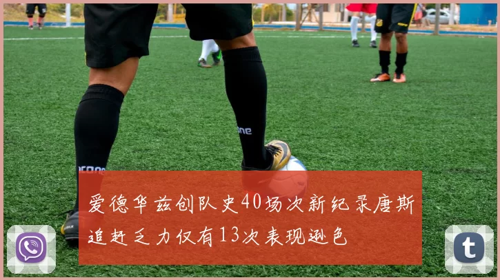 爱德华兹创队史40场次新纪录唐斯追赶乏力仅有13次表现逊色
