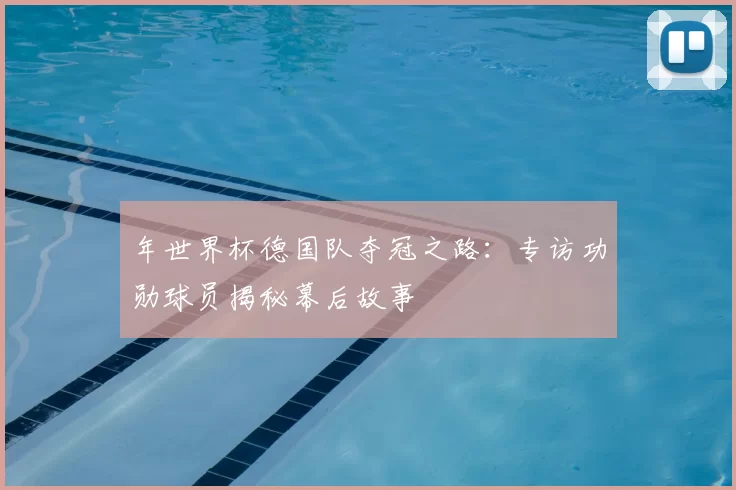 年世界杯德国队夺冠之路：专访功勋球员揭秘幕后故事