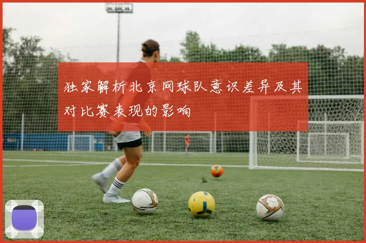 独家解析北京网球队意识差异及其对比赛表现的影响