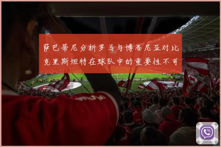 萨巴蒂尼分析罗马与博洛尼亚对比克里斯坦特在球队中的重要性不可替代