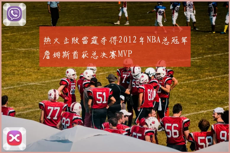 热火击败雷霆夺得2012年NBA总冠军詹姆斯首获总决赛MVP