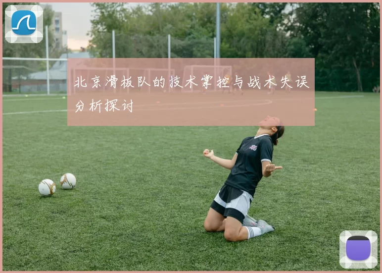 北京滑板队的技术掌控与战术失误分析探讨