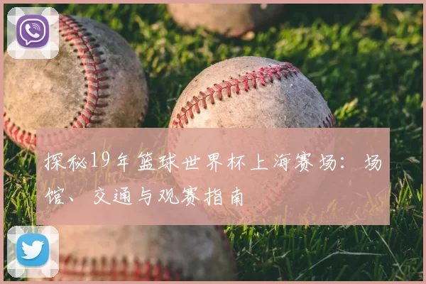 探秘19年篮球世界杯上海赛场:场馆、交通与观赛指南