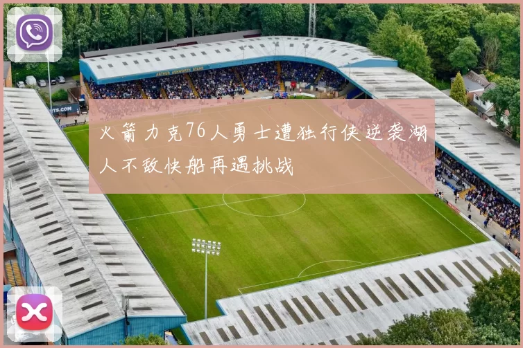 火箭力克76人勇士遭独行侠逆袭湖人不敌快船再遇挑战