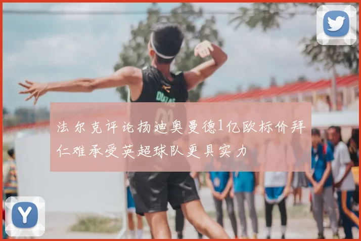 法尔克评论扬迪奥曼德1亿欧标价拜仁难承受英超球队更具实力
