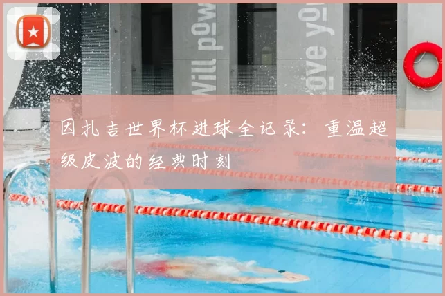 因扎吉世界杯进球全记录：重温超级皮波的经典时刻