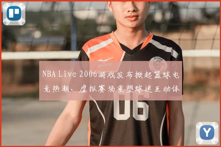 NBA Live 2006游戏发布掀起篮球电竞热潮,虚拟赛场重塑球迷互动体验
