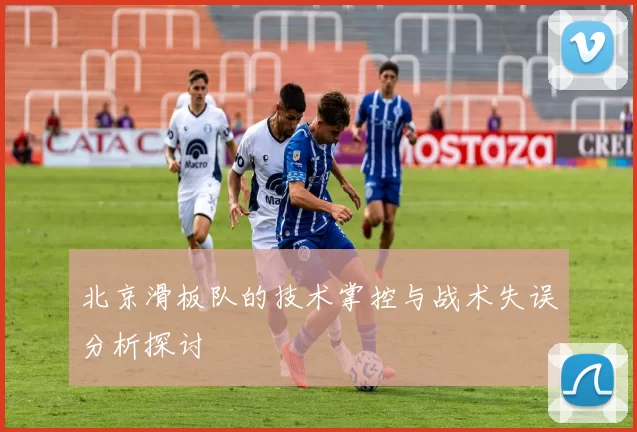 北京滑板队的技术掌控与战术失误分析探讨