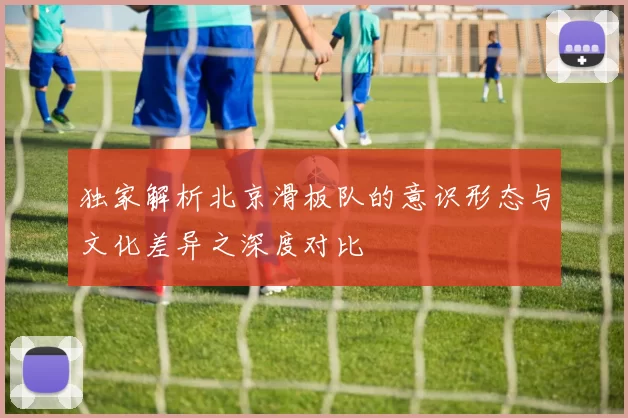 独家解析北京滑板队的意识形态与文化差异之深度对比