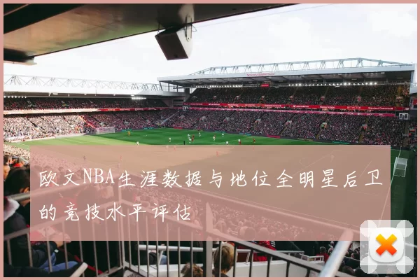 欧文NBA生涯数据与地位全明星后卫的竞技水平评估