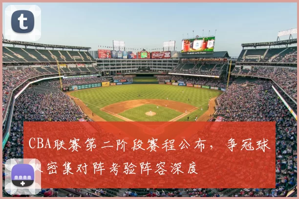 CBA联赛第二阶段赛程公布,争冠球队密集对阵考验阵容深度