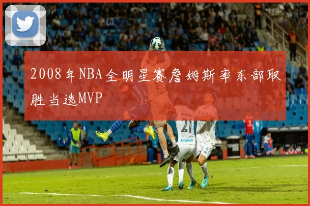 2008年NBA全明星赛詹姆斯率东部取胜当选MVP
