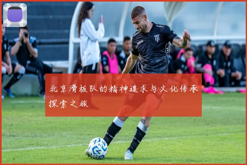 北京滑板队的精神追求与文化传承探索之旅