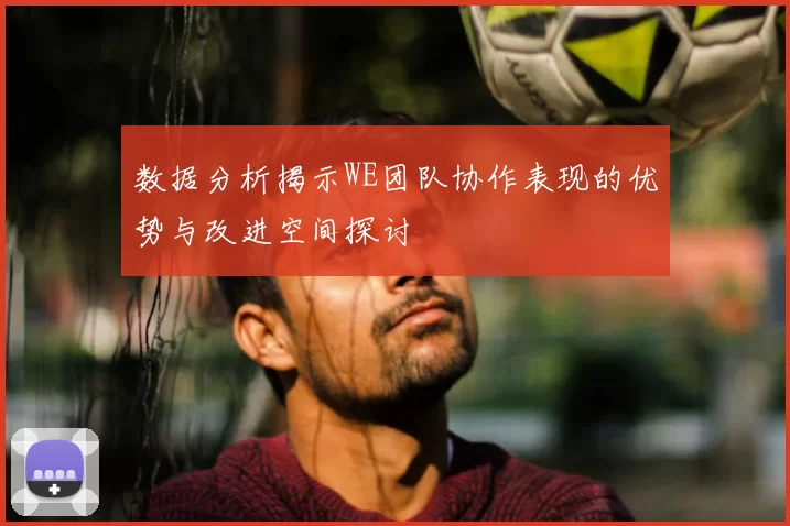 数据分析揭示WE团队协作表现的优势与改进空间探讨