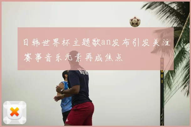 日韩世界杯主题歌an发布引发关注 赛事音乐元素再成焦点