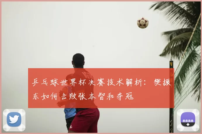 乒乓球世界杯决赛技术解析:樊振东如何击败张本智和夺冠