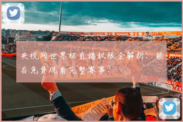央视网世界杯直播权限全解析:能否免费观看完整赛事?