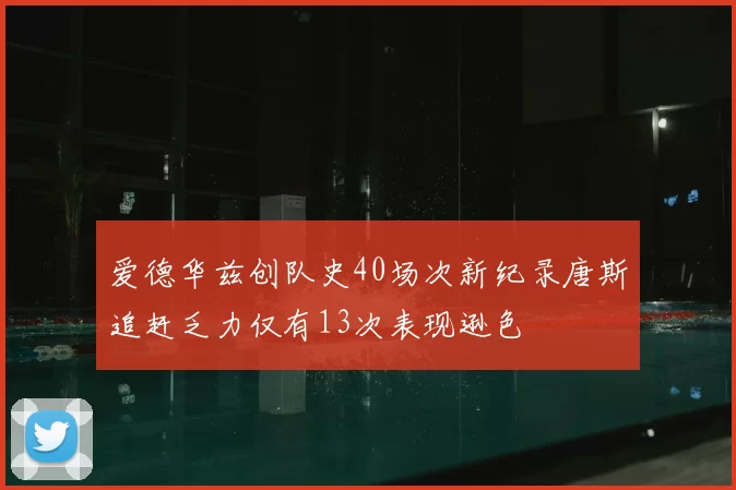 爱德华兹创队史40场次新纪录唐斯追赶乏力仅有13次表现逊色