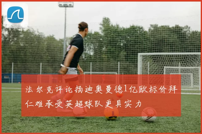 法尔克评论扬迪奥曼德1亿欧标价拜仁难承受英超球队更具实力